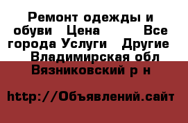 Ремонт одежды и обуви › Цена ­ 100 - Все города Услуги » Другие   . Владимирская обл.,Вязниковский р-н